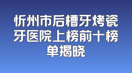 忻州市后槽牙烤瓷牙医院上榜前十榜单揭晓