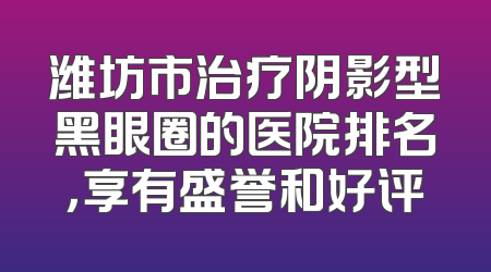 潍坊市治疗阴影型黑眼圈的医院排名，享有盛誉和好评