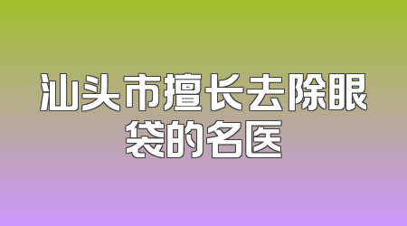 汕头市擅长去除眼袋的名医