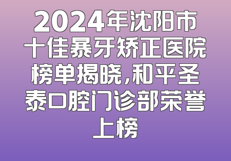 2024年沈阳市十佳暴牙矫正医院榜单揭晓，和平圣泰口腔门诊部荣誉上榜