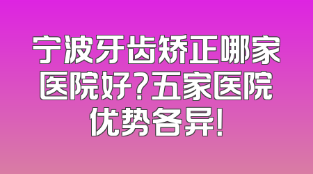 宁波牙齿矫正哪家医院好？五家医院优势各异！