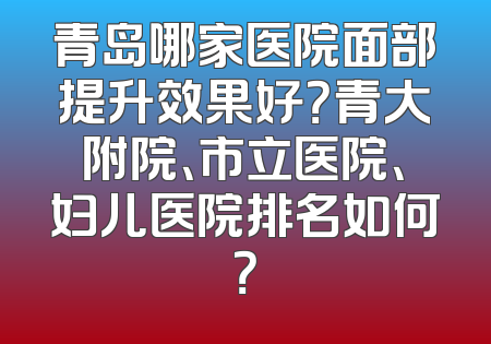 青岛哪家医院面部提升效果好？青大附院、市立医院、妇儿医院排名如何？
