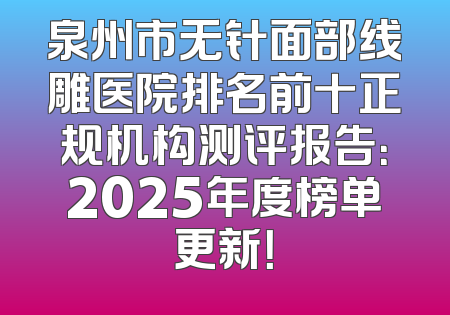 泉州市无针面部线雕医院排名前十正规机构测评报告：2025年度榜单更新！