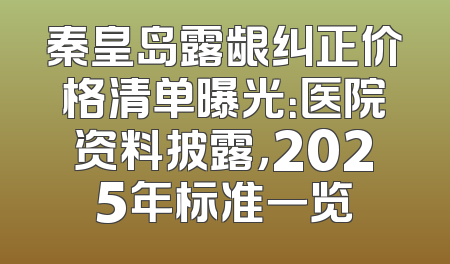 秦皇岛露龈纠正价格清单曝光：医院资料披露，2025年标准一览