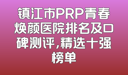 镇江市PRP青春焕颜医院排名及口碑测评，精选十强榜单