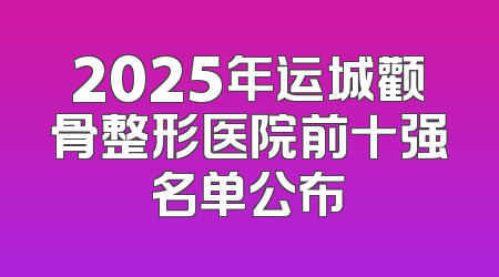 2025年运城颧骨整形医院前十强名单公布