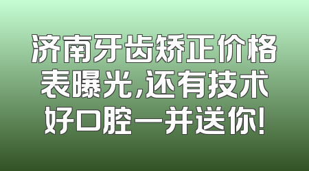 济南牙齿矫正价格表曝光，还有技术好口腔一并送你！