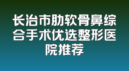 长治市肋软骨鼻综合手术优选整形医院推荐