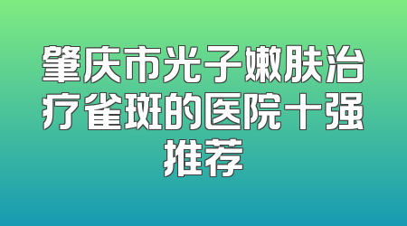 肇庆市光子嫩肤治疗雀斑的医院十强推荐