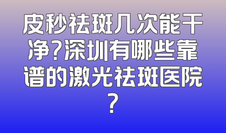 皮秒祛斑几次能干净？深圳有哪些靠谱的激光祛斑医院？