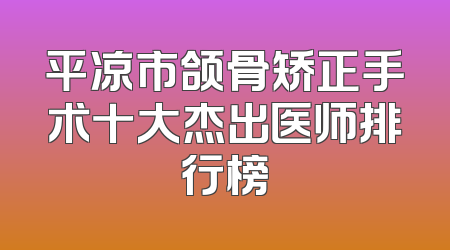 平凉市颌骨矫正手术十大杰出医师排行榜