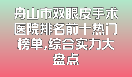 舟山市双眼皮手术医院排名前十热门榜单，综合实力大盘点