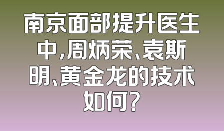 南京面部提升医生中，周炳荣、袁斯明、黄金龙的技术如何？