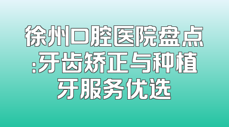 徐州口腔医院盘点：牙齿矫正与种植牙服务优选