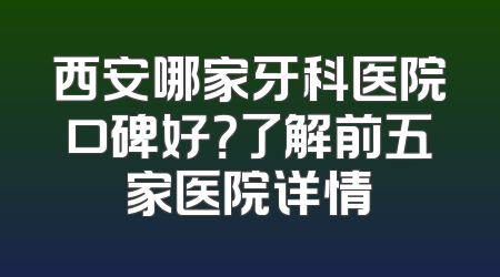 西安哪家牙科医院口碑好？了解前五家医院详情