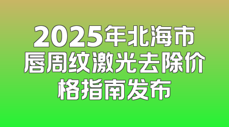 2025年北海市唇周纹激光去除价格指南发布