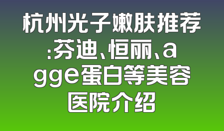 杭州光子嫩肤推荐：芬迪、恒丽、agge蛋白等美容医院介绍