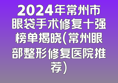 2024年常州市眼袋手术修复十强榜单揭晓(常州眼部整形修复医院推荐)