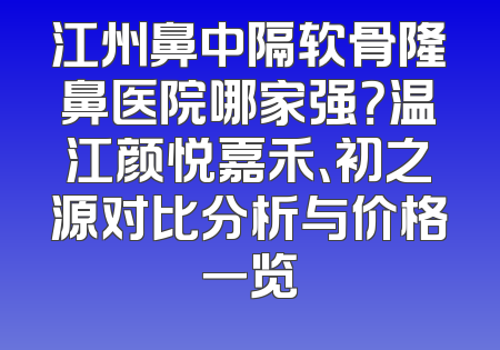 江州鼻中隔软骨隆鼻医院哪家强？温江颜悦嘉禾、初之源对比分析与价格一览