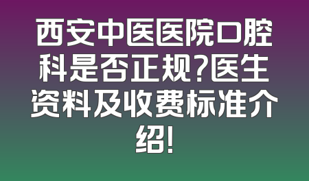 西安中医医院口腔科是否正规？医生资料及收费标准介绍！