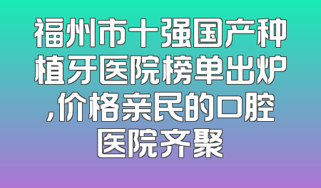 福州市十强国产种植牙医院榜单出炉，价格亲民的口腔医院齐聚
