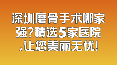 深圳磨骨手术哪家强？精选5家医院，让您美丽无忧！