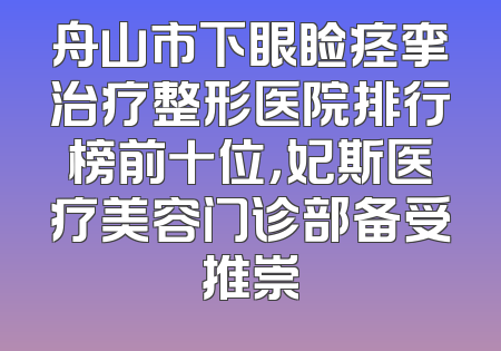 舟山市下眼睑痉挛治疗整形医院排行榜前十位，妃斯医疗美容门诊部备受推崇