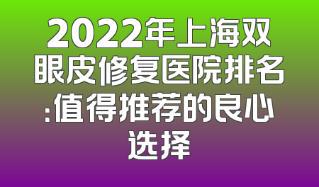 2022年上海双眼皮修复医院排名：值得推荐的良心选择