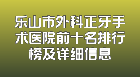 乐山市外科正牙手术医院前十名排行榜及详细信息