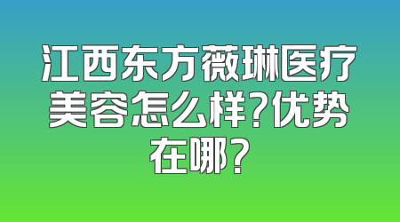 江西东方薇琳医疗美容怎么样？优势在哪？