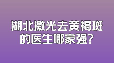 湖北激光去黄褐斑的医生哪家强？