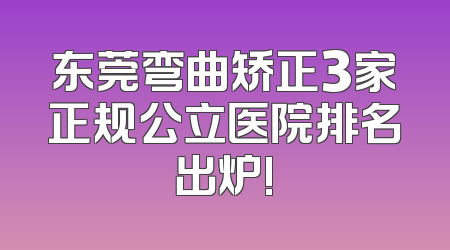 东莞弯曲矫正3家正规公立医院排名出炉!