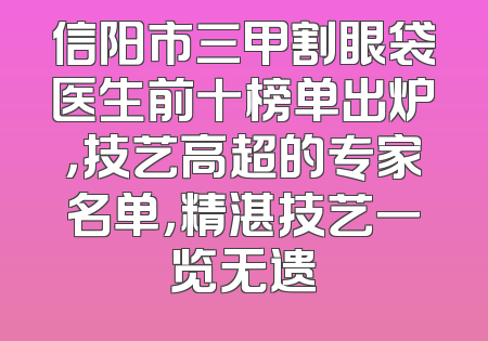 信阳市三甲割眼袋医生前十榜单出炉，技艺高超的专家名单，精湛技艺一览无遗