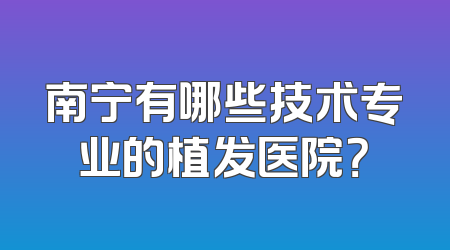 南宁有哪些技术专业的植发医院？