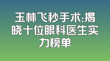玉林飞秒手术：揭晓十位眼科医生实力榜单