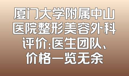 厦门大学附属中山医院整形美容外科评价：医生团队、价格一览无余