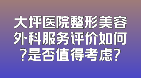 大坪医院整形美容外科服务评价如何？是否值得考虑？
