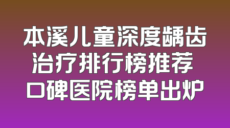 本溪儿童深度龋齿治疗排行榜推荐 口碑医院榜单出炉