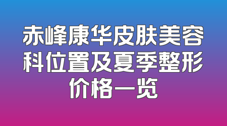 赤峰康华皮肤美容科位置及夏季整形价格一览