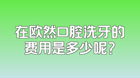 在欧然口腔洗牙的费用是多少呢？
