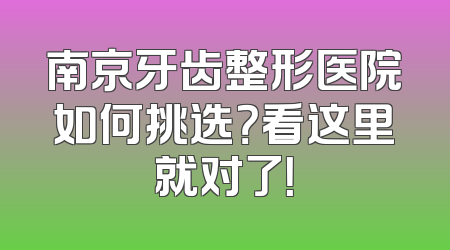 南京牙齿整形医院如何挑选？看这里就对了！