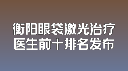 衡阳眼袋激光治疗医生前十排名发布