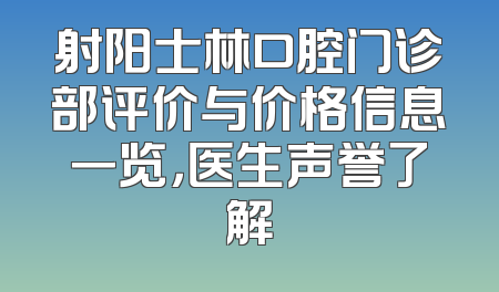 射阳士林口腔门诊部评价与价格信息一览，医生声誉了解