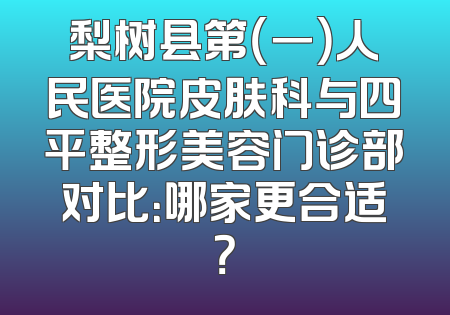 梨树县第（一）人民医院皮肤科与四平整形美容门诊部对比：哪家更合适？