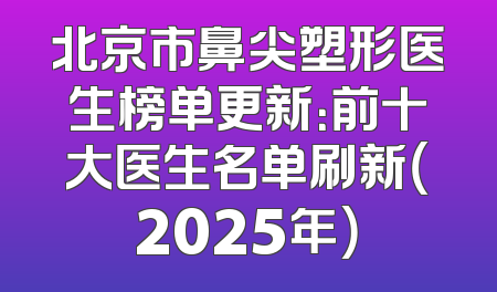 北京市鼻尖塑形医生榜单更新：前十大医生名单刷新（2025年）