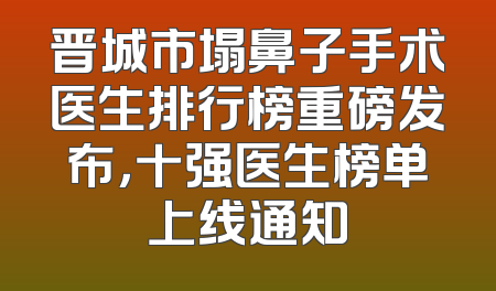 晋城市塌鼻子手术医生排行榜重磅发布，十强医生榜单上线通知