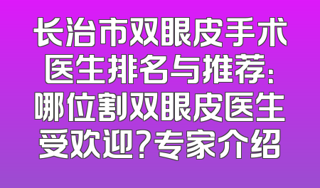长治市双眼皮手术医生排名与推荐：哪位割双眼皮医生受欢迎？专家介绍