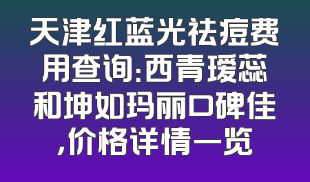 天津红蓝光祛痘费用查询：西青瑷蕊和坤如玛丽口碑佳，价格详情一览