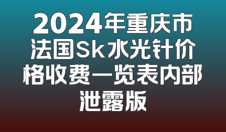 2024年重庆市法国sk水光针价格收费一览表内部泄露版
