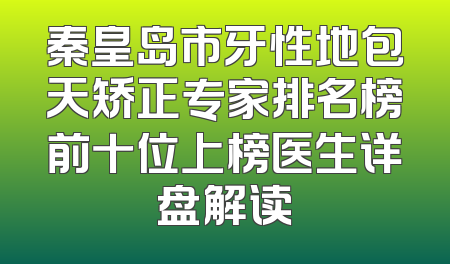 秦皇岛市牙性地包天矫正专家排名榜前十位上榜医生详盘解读